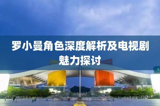 罗小曼角色深度解析及电视剧魅力探讨