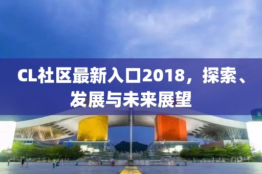 CL社区最新入口2018，探索、发展与未来展望