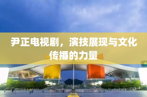 尹正电视剧，演技展现与文化传播的力量