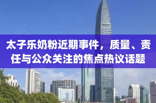 太子乐奶粉近期事件，质量、责任与公众关注的焦点热议话题