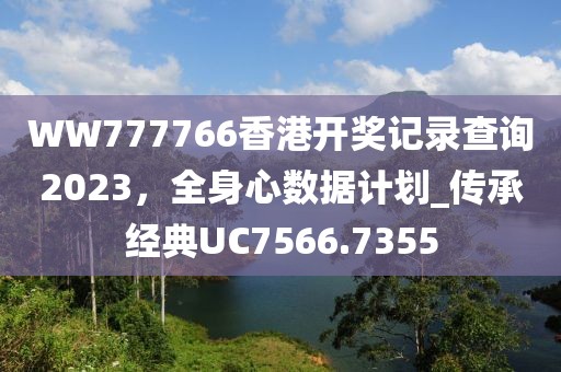 WW777766香港开奖记录查询2023，全身心数据计划_传承经典UC7566.7355