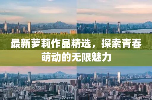 最新萝莉作品精选，探索青春萌动的无限魅力
