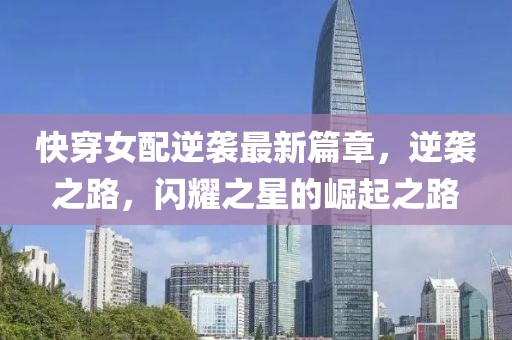 快穿女配逆袭最新篇章，逆袭之路，闪耀之星的崛起之路