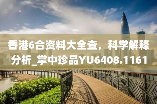 香港6合资料大全查，科学解释分析_掌中珍品YU6408.1161
