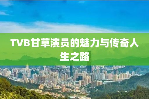 TVB甘草演员的魅力与传奇人生之路
