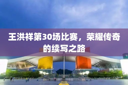 王洪祥第30场比赛，荣耀传奇的续写之路