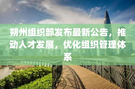 朔州组织部发布最新公告，推动人才发展，优化组织管理体系