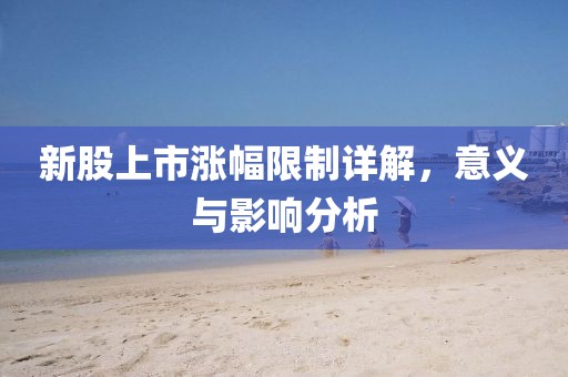 新股上市涨幅限制详解，意义与影响分析