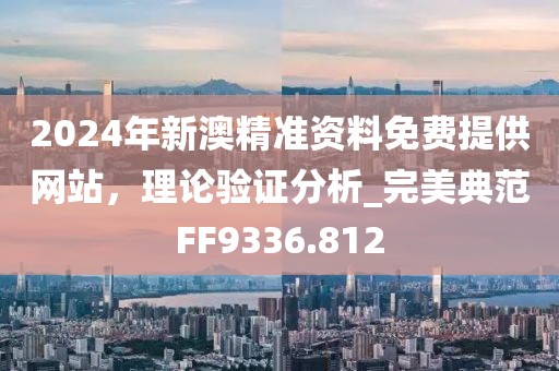2024年新澳精准资料免费提供网站，理论验证分析_完美典范FF9336.812