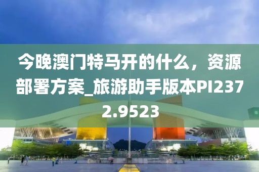 今晚澳门特马开的什么，资源部署方案_旅游助手版本PI2372.9523