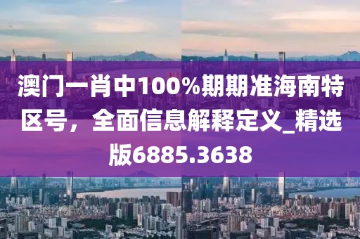 澳门一肖中100%期期准海南特区号，全面信息解释定义_精选版6885.3638