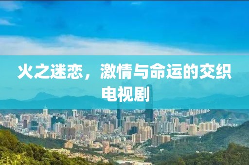 火之迷恋，激情与命运的交织电视剧