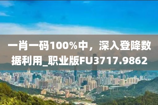 一肖一码100%中，深入登降数据利用_职业版FU3717.9862