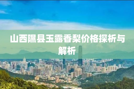 山西隰县玉露香梨价格探析与解析