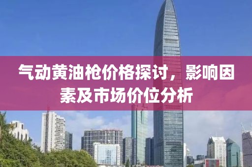 气动黄油枪价格探讨，影响因素及市场价位分析