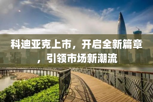 科迪亚克上市，开启全新篇章，引领市场新潮流