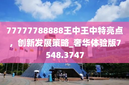 77777788888王中王中特亮点，创新发展策略_奢华体验版7548.3747