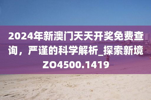 2024年新澳门天天开奖免费查询，严谨的科学解析_探索新境ZO4500.1419