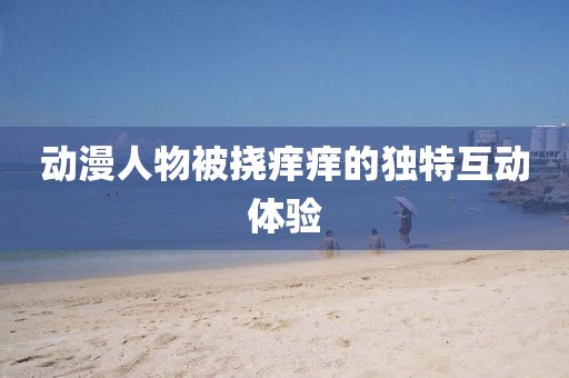 动漫人物被挠痒痒的独特互动体验