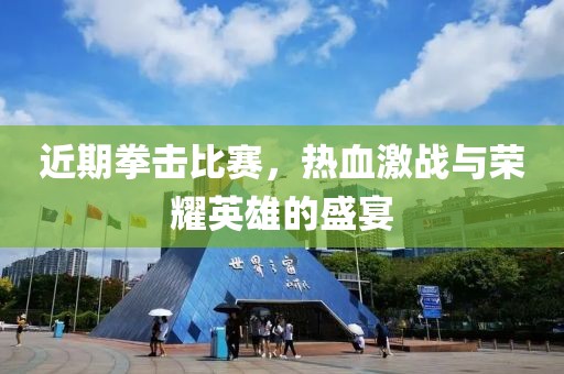 近期拳击比赛，热血激战与荣耀英雄的盛宴