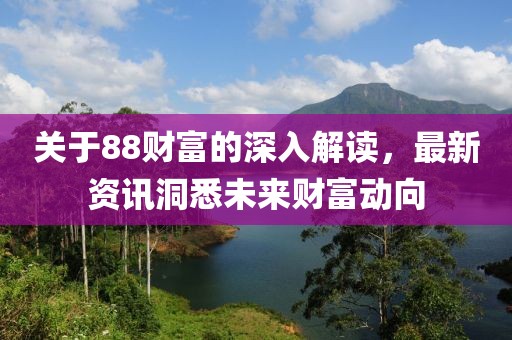 关于88财富的深入解读，最新资讯洞悉未来财富动向