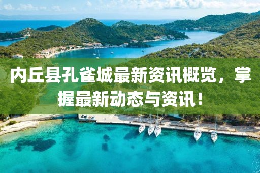 内丘县孔雀城最新资讯概览，掌握最新动态与资讯！