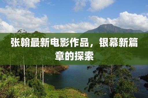 张翰最新电影作品，银幕新篇章的探索