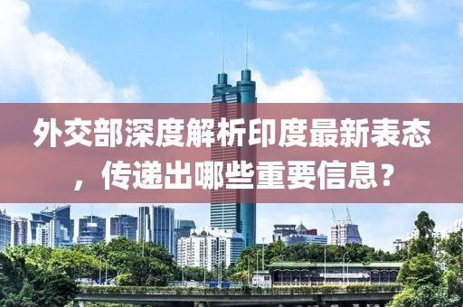 外交部深度解析印度最新表态，传递出哪些重要信息？