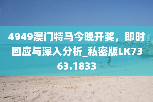 4949澳门特马今晚开奖，即时回应与深入分析_私密版LK7363.1833