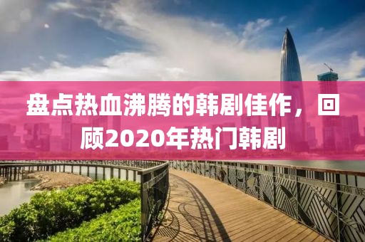 盘点热血沸腾的韩剧佳作，回顾2020年热门韩剧