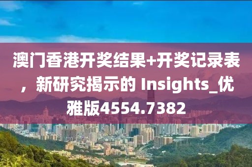 澳门香港开奖结果+开奖记录表，新研究揭示的 Insights_优雅版4554.7382