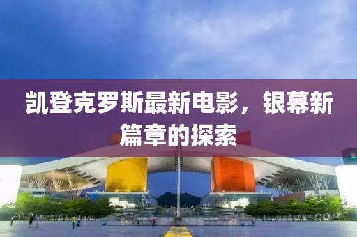 凯登克罗斯最新电影，银幕新篇章的探索