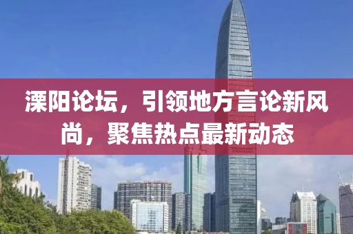 溧阳论坛，引领地方言论新风尚，聚焦热点最新动态