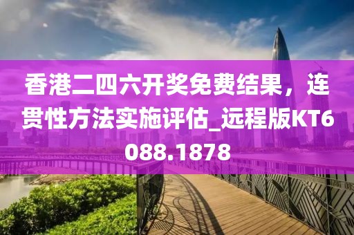 香港二四六开奖免费结果，连贯性方法实施评估_远程版KT6088.1878
