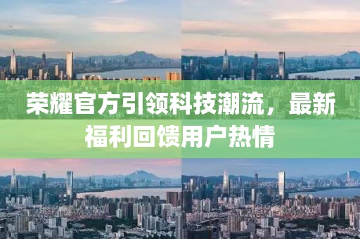 荣耀官方引领科技潮流，最新福利回馈用户热情