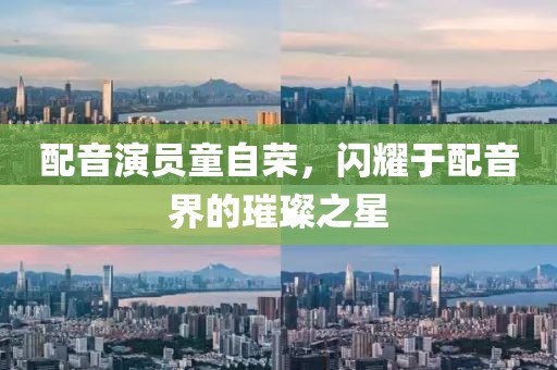 配音演员童自荣，闪耀于配音界的璀璨之星