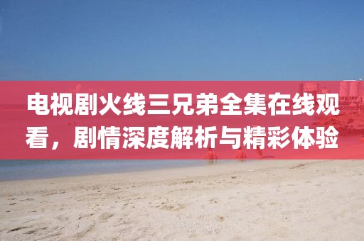 电视剧火线三兄弟全集在线观看，剧情深度解析与精彩体验