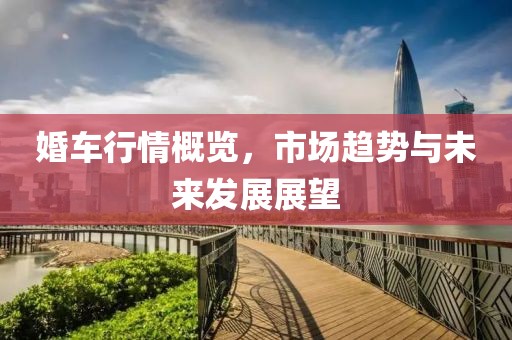 婚车行情概览，市场趋势与未来发展展望