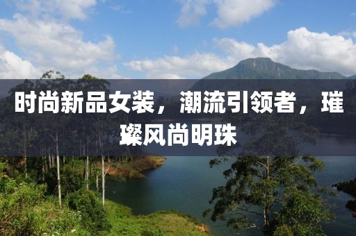 时尚新品女装，潮流引领者，璀璨风尚明珠