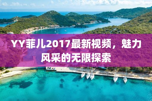 YY菲儿2017最新视频，魅力风采的无限探索