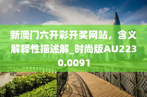 新澳门六开彩开奖网站，含义解释性描述解_时尚版AU2230.0091