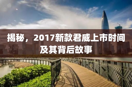 揭秘，2017新款君威上市时间及其背后故事
