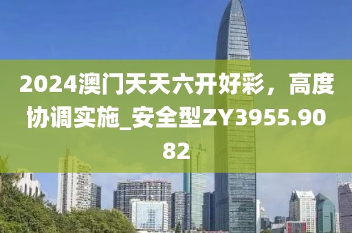 2024澳门天天六开好彩，高度协调实施_安全型ZY3955.9082