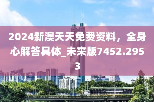 2024新澳天天免费资料，全身心解答具体_未来版7452.2953
