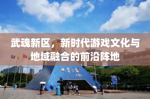 武魂新区，新时代游戏文化与地域融合的前沿阵地
