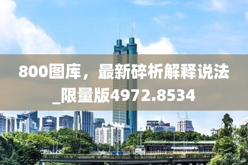 800图库，最新碎析解释说法_限量版4972.8534