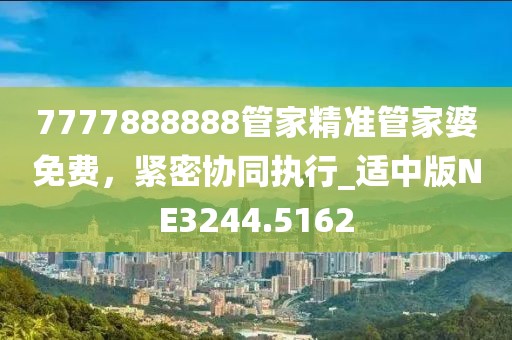 7777888888管家精准管家婆免费，紧密协同执行_适中版NE3244.5162