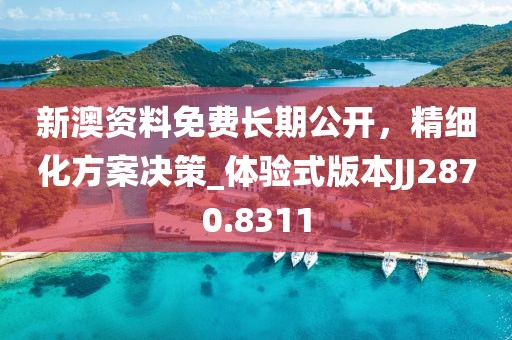 新澳资料免费长期公开，精细化方案决策_体验式版本JJ2870.8311