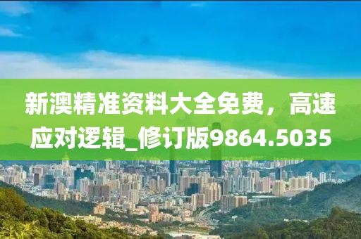 新澳精准资料大全免费，高速应对逻辑_修订版9864.5035