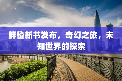 鲜橙新书发布，奇幻之旅，未知世界的探索